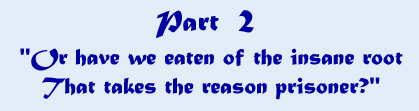 Part 2 - 'Or have we eaten of the insane root that takes the reason prisoner?'