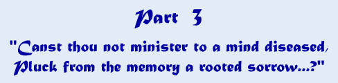 Part 3 - 'Canst thou not minister to a mind diseased, pluck from the memory a rooted sorrow...?'
